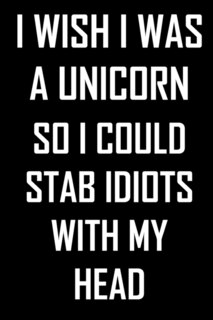 I wish I was a unicorn so I could stab idiots with my head: Funny notebook with a serious message, gift/present for a disgruntled coworker or honest friend.