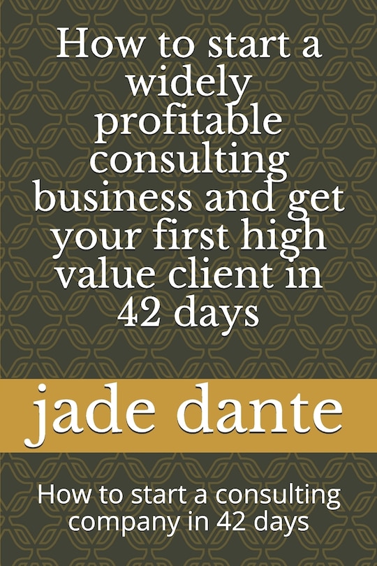 How to start a widely profitable consulting business and get your first high value client in 42 days: How to start a consulting company in 42 days