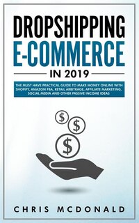 Dropshipping E-commerce in 2019: The Must Have Practical Guide to Make Money Online With Shopify, Amazon FBA, Retail Arbitrage, Affiliate Marketing, Social Media and Other Passive Income Ideas