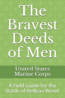 The Bravest Deeds Of Men: A Field Guide For The Battle Of Belleau Wood