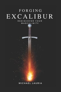 Forging Excalibur: Rediscover Your Masculinity