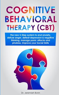 Cognitive Behavioral Therapy (CBT): The new 5-step system to end anxiety, defuse anger, defeat depression & negative thinking, manage panic attacks and phobias, improve your social skills.