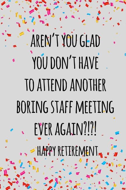 Aren't you glad you don't have to attend another boring staff meeting ever again. happy retirement: Funny retirement gift for coworker / colleague that is going to retire to enjoy pension and happy life