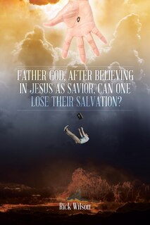 Front cover_Father God, After Believing in Jesus as Savior, Can One Lose Their Salvation?