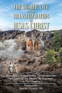 The Significance of the Transfiguration of Jesus Christ: A Glorious Supernatural Transformation of Jesus Christ on the Mount as Recorded in the Gospels