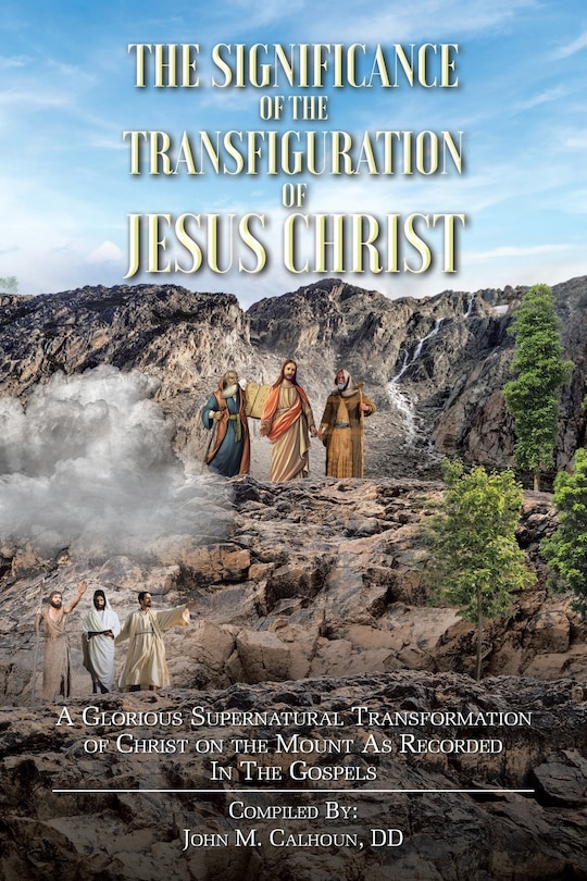 The Significance of the Transfiguration of Jesus Christ: A Glorious Supernatural Transformation of Jesus Christ on the Mount as Recorded in the Gospels