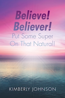 Front cover_Believe! Believer! Put Some Super On That Natural!