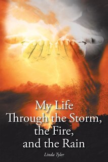 Front cover_My Life Through the Storm, the Fire, and the Rain