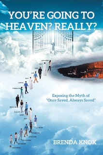 You're Going to Heaven? Really?: Exposing the Myth of Once Saved, Always Saved