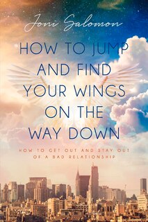 How To Jump And Find Your Wings On The Way Down: How To Get Out And Stay Out Of A Bad Relationship