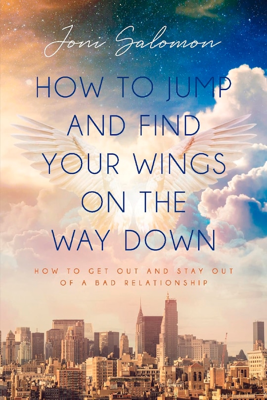 How To Jump And Find Your Wings On The Way Down: How To Get Out And Stay Out Of A Bad Relationship