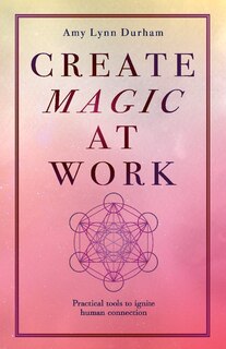 Create Magic At Work: Practical Tools To Ignite Human Connection