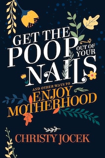 Get the Poop Out of Your Nails: And other ways to enjoy motherhood