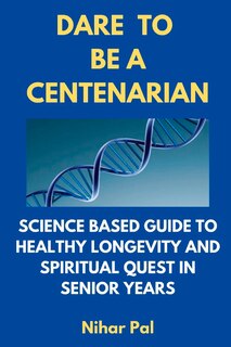 Dare to be a Centenarian: Science Based Guide to Healthy Longevity and Spiritual Quest in Senior Years