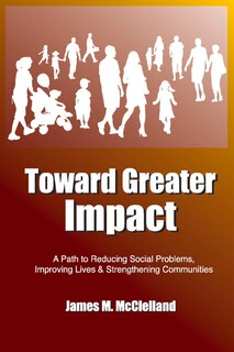 Toward Greater Impact: A Path To Reduce Social Problems, Improve Lives, And Strengthen Communities