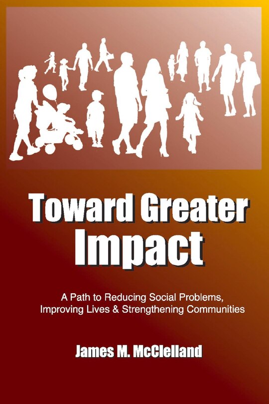 Toward Greater Impact: A Path To Reduce Social Problems, Improve Lives, And Strengthen Communities