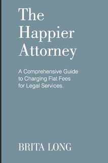 The Happier Attorney: A Comprehensive Guide to Charging Flat Fees for Legal Services