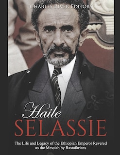 Haile Selassie: The Life and Legacy of the Ethiopian Emperor Revered as the Messiah by Rastafarians