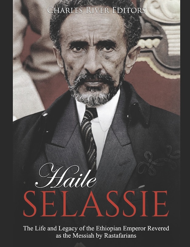 Haile Selassie: The Life and Legacy of the Ethiopian Emperor Revered as the Messiah by Rastafarians