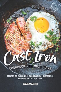 Cast Iron Cookbook You Must Have: Recipes to Experience the Delicious Difference - Cooking with Cast Iron