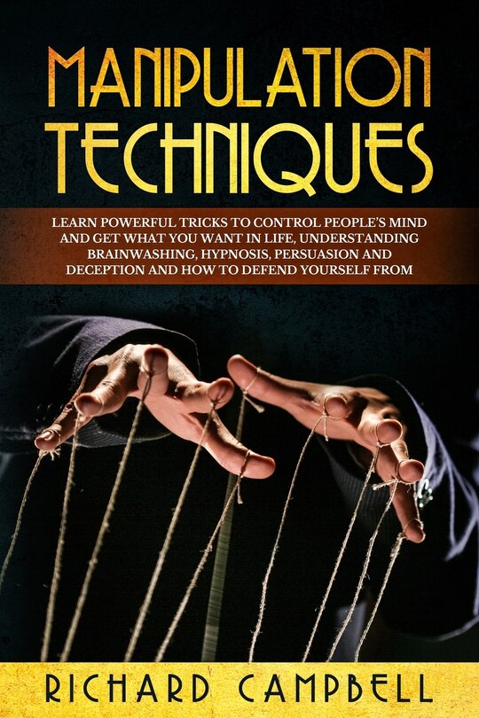 Manipulation Techniques: Learn POWERFUL Tricks to Control People's Mind and GET What You Want in Life, Understanding Brainwashing, Hypnosis, Persuasion and Deception and How to Defend Yourself From