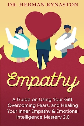 Empathy: A Guide on Using Your Gift, Overcoming Fears, and Healing Your Inner Empathy & Emotional Intelligence Mastery 2.0