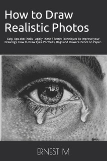 How to Draw Realistic Photos: Easy Tips and Tricks - Apply These 7 Secret Techniques To Improve your Drawings, How to Draw Eyes, Portraits, Dogs and Flowers