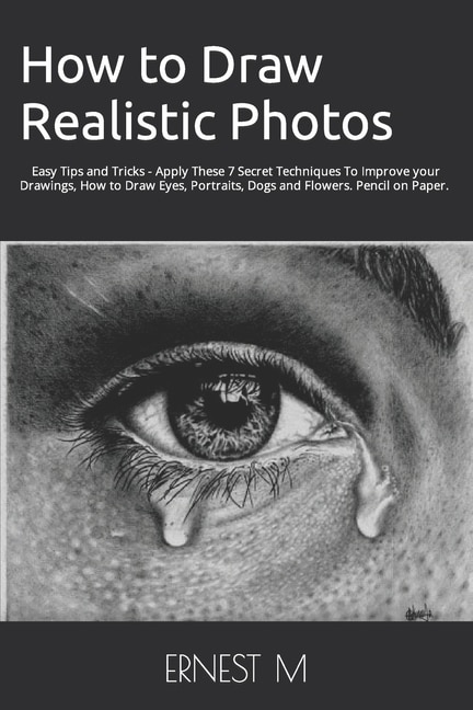 How to Draw Realistic Photos: Easy Tips and Tricks - Apply These 7 Secret Techniques To Improve your Drawings, How to Draw Eyes, Portraits, Dogs and Flowers