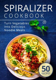 Spiralizer Cookbook: Turn Vegetables into Delicious Noodle Meals