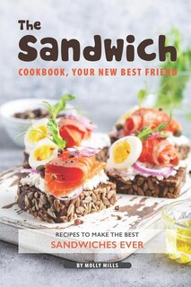 The Sandwich Cookbook, Your New Best Friend: Recipes to Make the Best Sandwiches Ever