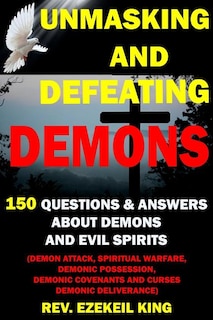Unmasking and Defeating Demons: 150 Questions and Answers about Demons and Evil Spirits (Demon Attack, Spiritual Warfare, Demonic Possession, Demonic Covenants and Curses, Demonic Deliverance)