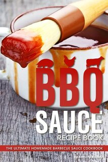 Bbq Sauce Recipe Book: The Ultimate Homemade Barbecue Sauce Cookbook