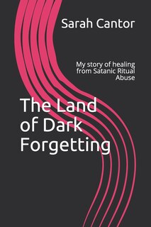 The Land of Dark Forgetting: My story of healing from Satanic Ritual Abuse