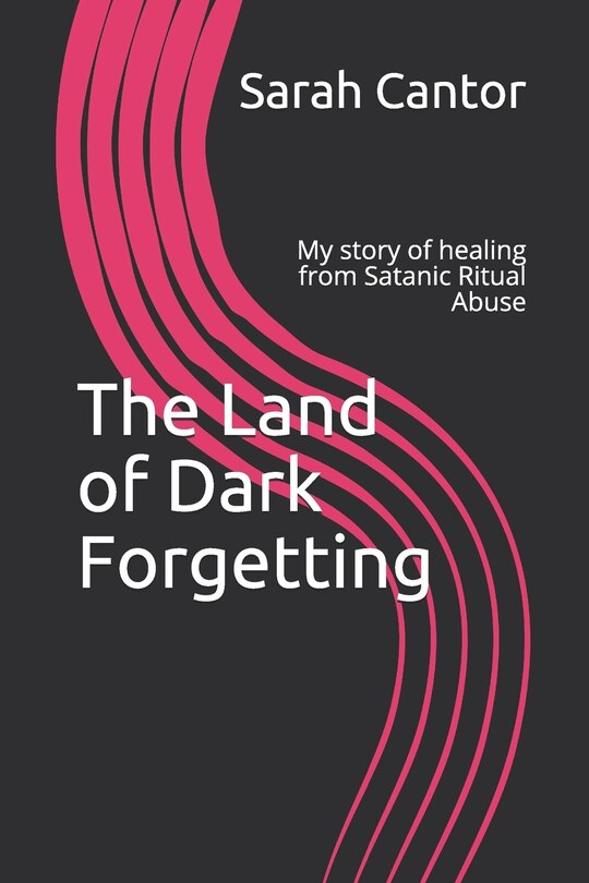 The Land of Dark Forgetting: My story of healing from Satanic Ritual Abuse
