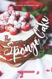 The Sponge Cake Cookbook: The Magic of Sponge Cake