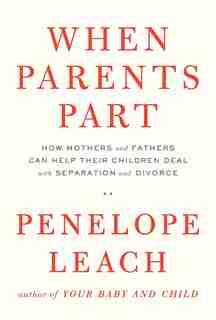 When Parents Part: How Mothers And Fathers Can Help Their Children Deal With Separation And Divorce by Penelope Leach