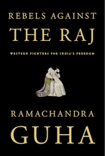 Rebels Against The Raj: Western Fighters For India's Freedom