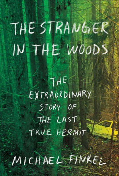 The Stranger In The Woods: The Extraordinary Story Of The Last True Hermit by Michael Finkel