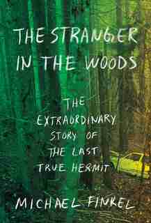 The Stranger In The Woods: The Extraordinary Story Of The Last True Hermit by Michael Finkel