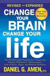 Change Your Brain, Change Your Life (Revised and Expanded): The Breakthrough Program for Conquering Anxiety, Depression, Obsessiveness, Lack of Focus, Anger, and Memory Problems by Daniel G. Amen