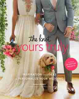 The Knot Yours Truly: Inspiration And Ideas To Personalize Your Wedding by Carley Roney