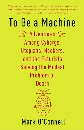 To Be A Machine: Adventures Among Cyborgs, Utopians, Hackers, And The Futurists Solving The Modest Problem Of Death