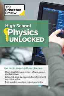 High School Physics Unlocked: Your Key To Understanding And Mastering Complex Physics Concepts by The Princeton Review