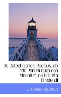 De Catechizandis Rudibus, de fide Rerum Quæ non Videntur, de Utilitate Credendi