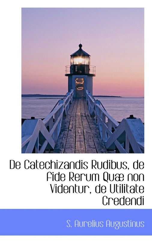 De Catechizandis Rudibus, de fide Rerum Quæ non Videntur, de Utilitate Credendi