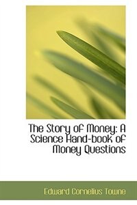 The Story of Money: A Science Hand-book of Money Questions