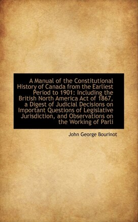 A Manual of the Constitutional History of Canada from the Earliest Period to 1901: Including the Bri