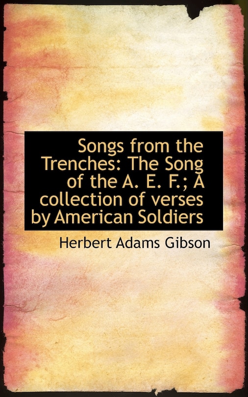 Songs from the Trenches: The Song of the A. E. F.; A collection of verses by American Soldiers