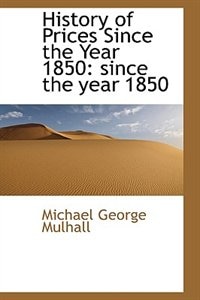 History of Prices Since the Year 1850: since the year 1850