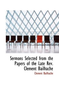 Sermons Selected from the Papers of the Late Rev. Clement Bailhache